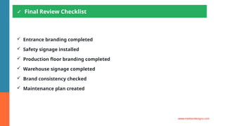 ✓ Final Review Checklist
✓ Entrance branding completed
✓ Safety signage installed
✓ Production floor branding completed
✓ Warehouse signage completed
✓ Brand consistency checked
✓ Maintenance plan created
www.mediandesigns.com
 