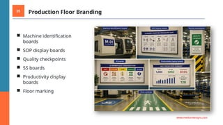05 Production Floor Branding
■ Machine identification
boards
■ SOP display boards
■ Quality checkpoints
■ 5S boards
■ Productivity display
boards
■ Floor marking
www.mediandesigns.com
 