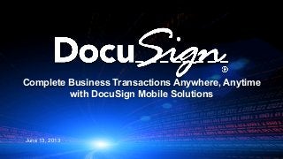 Complete Business Transactions Anywhere, Anytime
with DocuSign Mobile Solutions
June 13, 2013
 