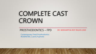 COMPLETE CAST
CROWN
PROSTHODONTICS – FPD DR. SIDDHARTHA ROY RGUHS 2020
Contemporary Fixed Prosthodontics
ROSENSTIEL | Land | Fujimoto
 