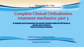 Complete Clinical Orthodontics
treatment mechanics: part 3
Dr. Antonino Secchi summarizes the specific strategies within the CCO System to
manage space closure in
different anchorage situations
Secchi AG. Complete clinical orthodontics:
treatment mechanics: part3. Orthodontic
Practice US. 2013;4(2):28-32.
Mansoura university – Egypt
Faculty of Dentistry Orthodontics Department
 
