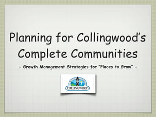 Planning for Collingwood’s
  Complete Communities
 - Growth Management Strategies for “Places to Grow” -
 