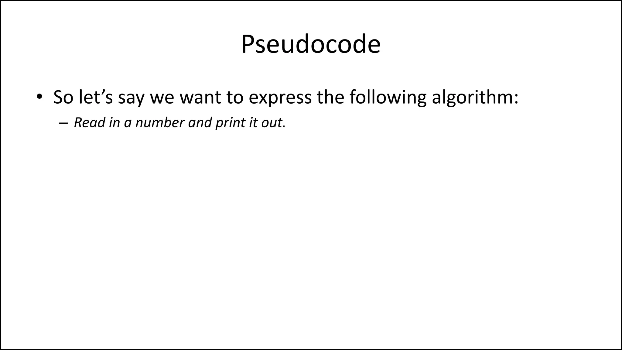 Pseudocode
• So let’s say we want to express the following algorithm:
– Read in a number and print it out.
 