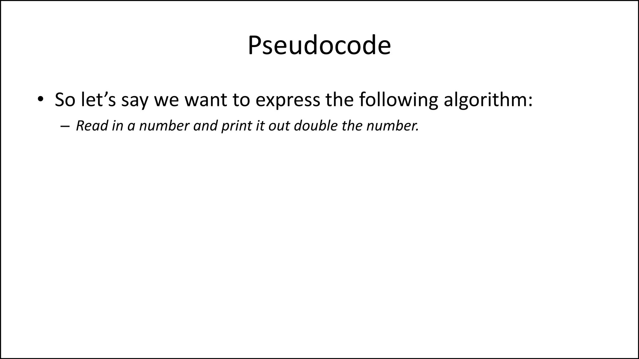 Pseudocode
• So let’s say we want to express the following algorithm:
– Read in a number and print it out double the number.
 