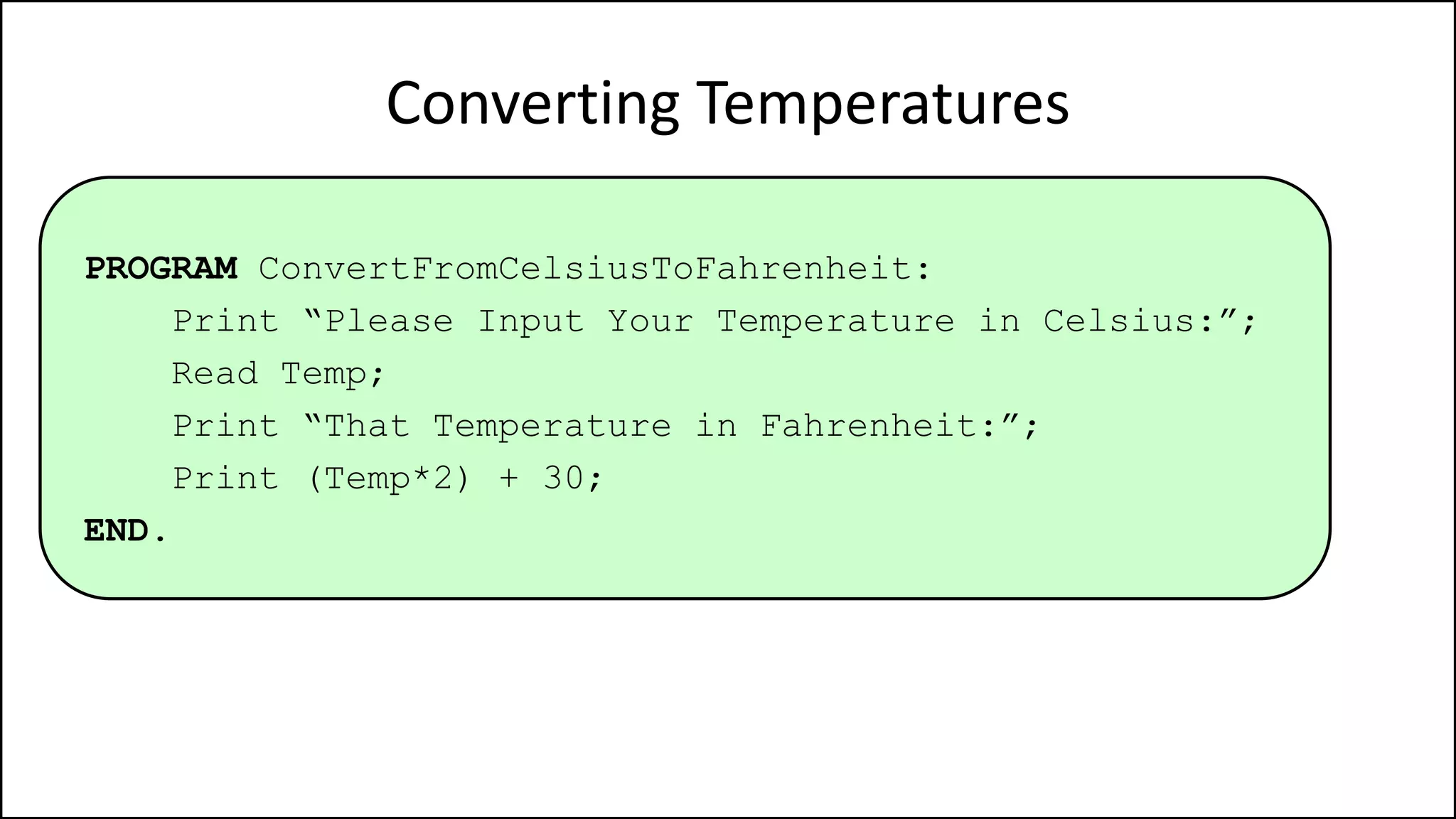Converting Temperatures
PROGRAM ConvertFromCelsiusToFahrenheit:
Print “Please Input Your Temperature in Celsius:”;
Read Temp;
Print “That Temperature in Fahrenheit:”;
Print (Temp*2) + 30;
END.
 
