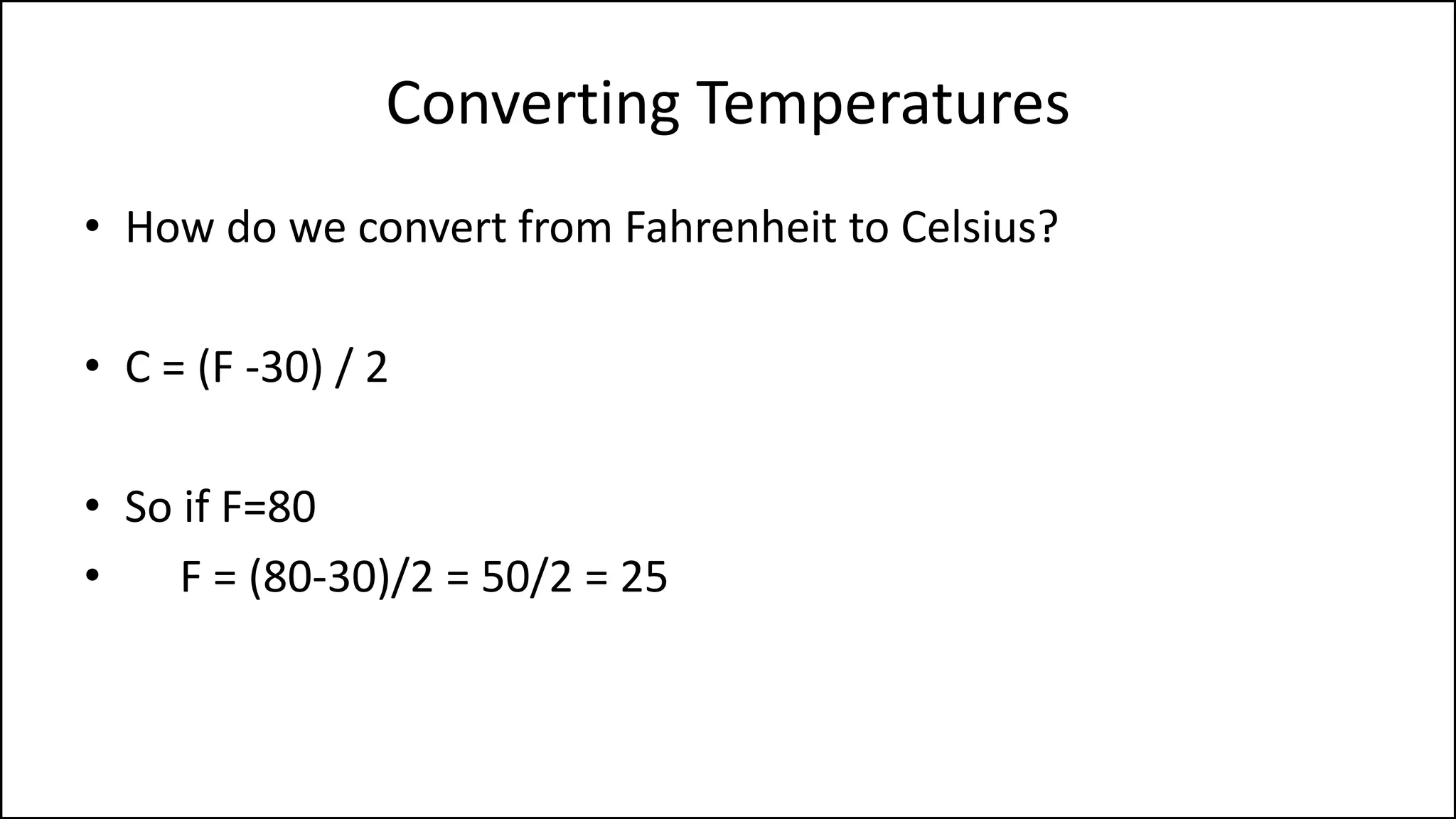 Converting Temperatures
• How do we convert from Fahrenheit to Celsius?
• C = (F -30) / 2
• So if F=80
• F = (80-30)/2 = 50/2 = 25
 