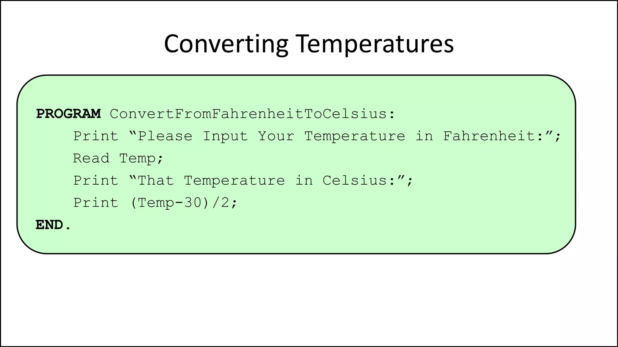 Converting Temperatures
PROGRAM ConvertFromFahrenheitToCelsius:
Print “Please Input Your Temperature in Fahrenheit:”;
Read Temp;
Print “That Temperature in Celsius:”;
Print (Temp-30)/2;
END.
 