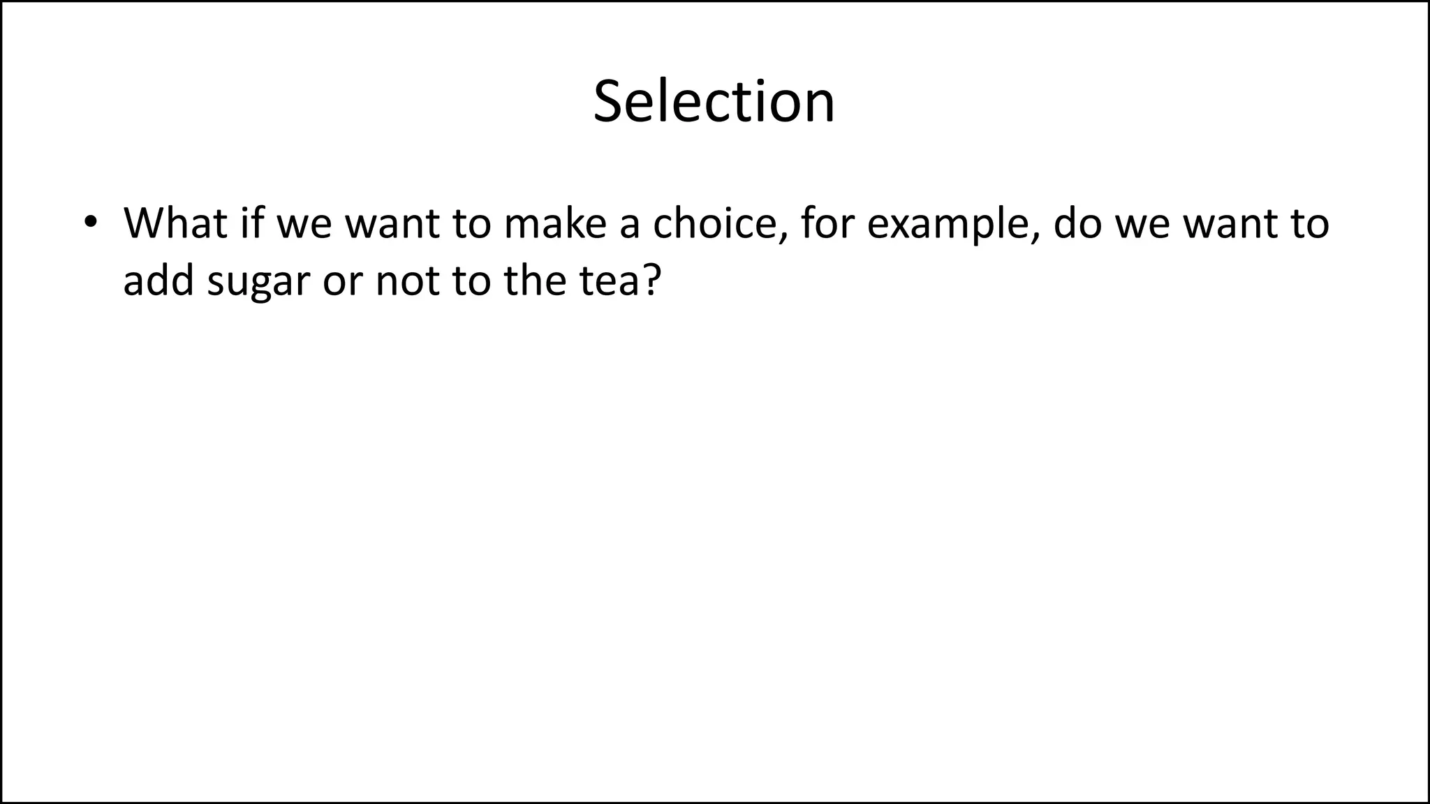 Selection
• What if we want to make a choice, for example, do we want to
add sugar or not to the tea?
 