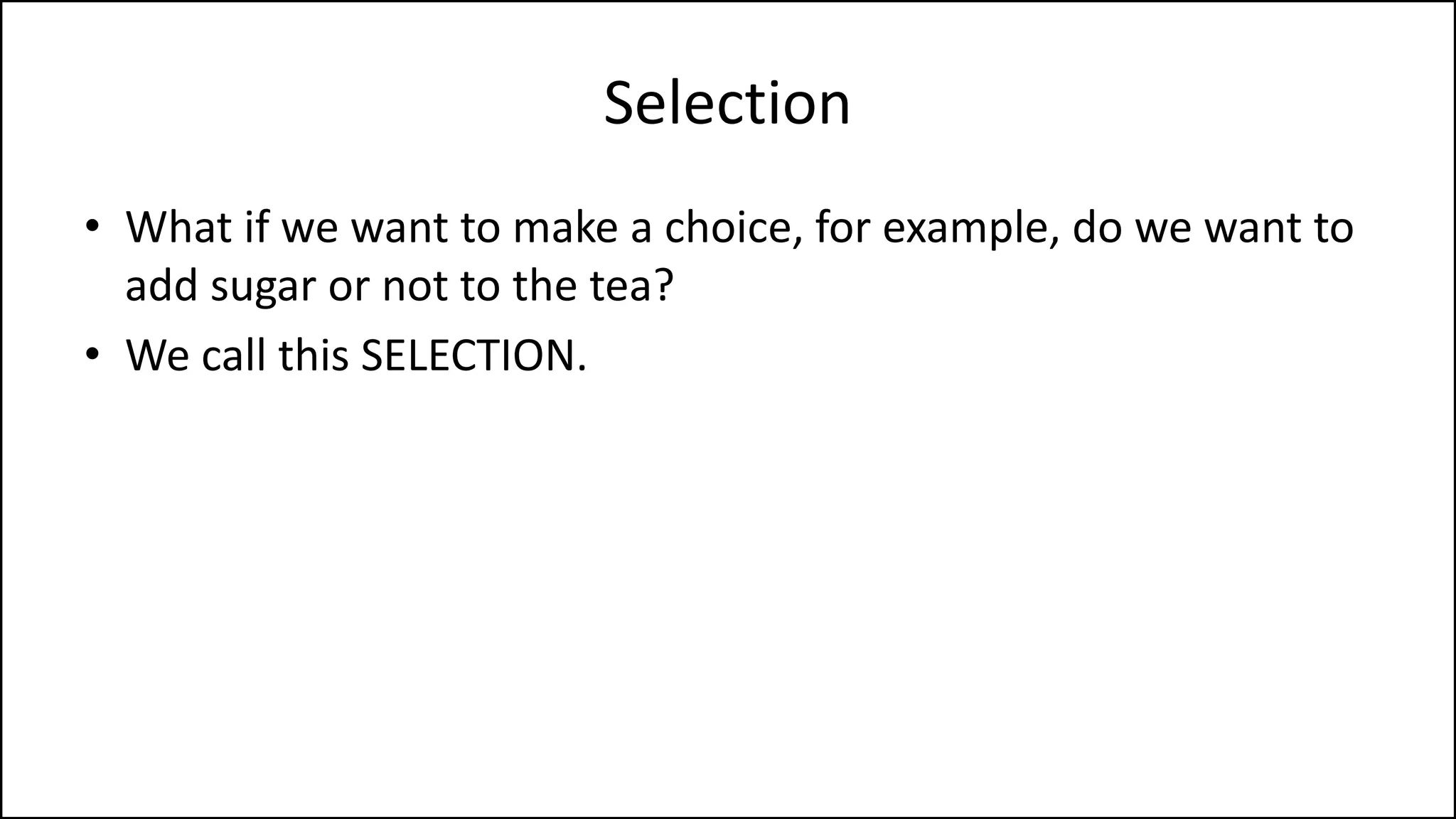 Selection
• What if we want to make a choice, for example, do we want to
add sugar or not to the tea?
• We call this SELECTION.
 