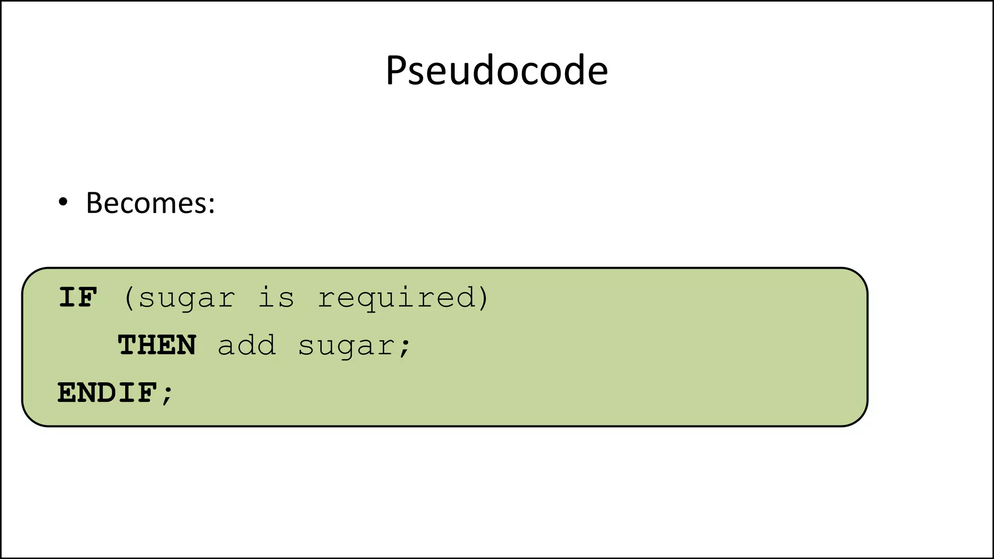 Pseudocode
• Becomes:
IF (sugar is required)
THEN add sugar;
ENDIF;
 