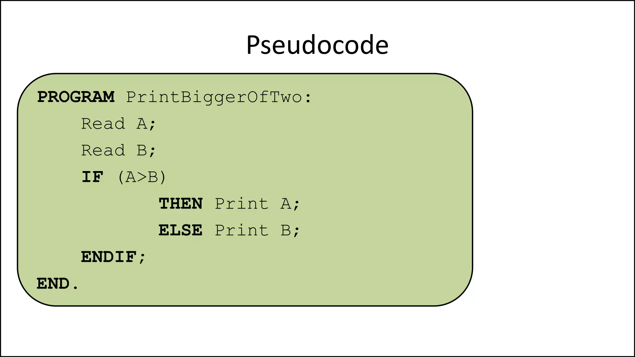 Pseudocode
PROGRAM PrintBiggerOfTwo:
Read A;
Read B;
IF (A>B)
THEN Print A;
ELSE Print B;
ENDIF;
END.
 