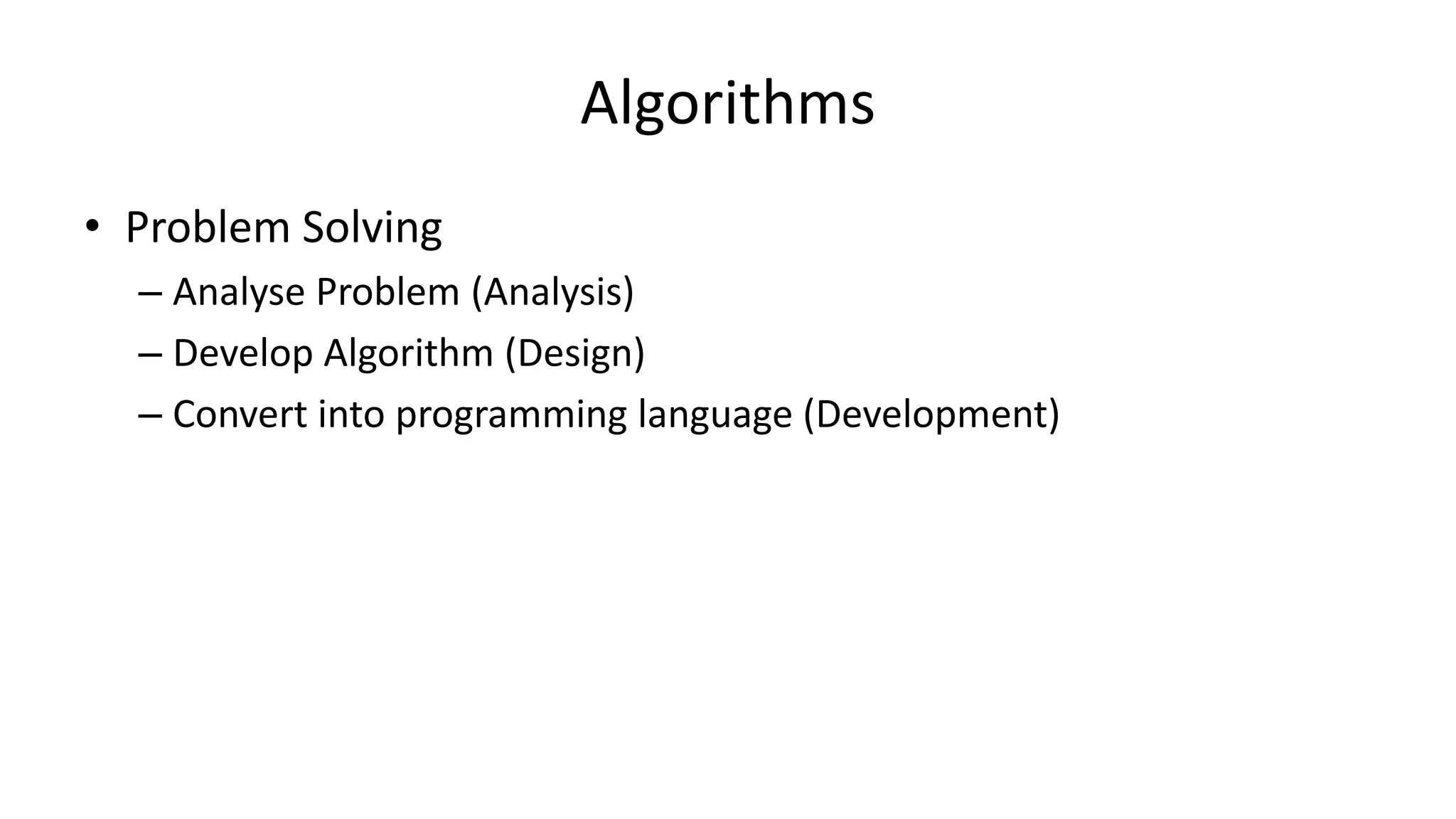 Algorithms
• Problem Solving
– Analyse Problem (Analysis)
– Develop Algorithm (Design)
– Convert into programming language (Development)
 