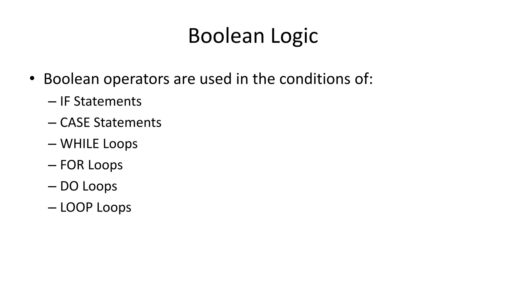 Boolean Logic
• Boolean operators are used in the conditions of:
– IF Statements
– CASE Statements
– WHILE Loops
– FOR Loops
– DO Loops
– LOOP Loops
 
