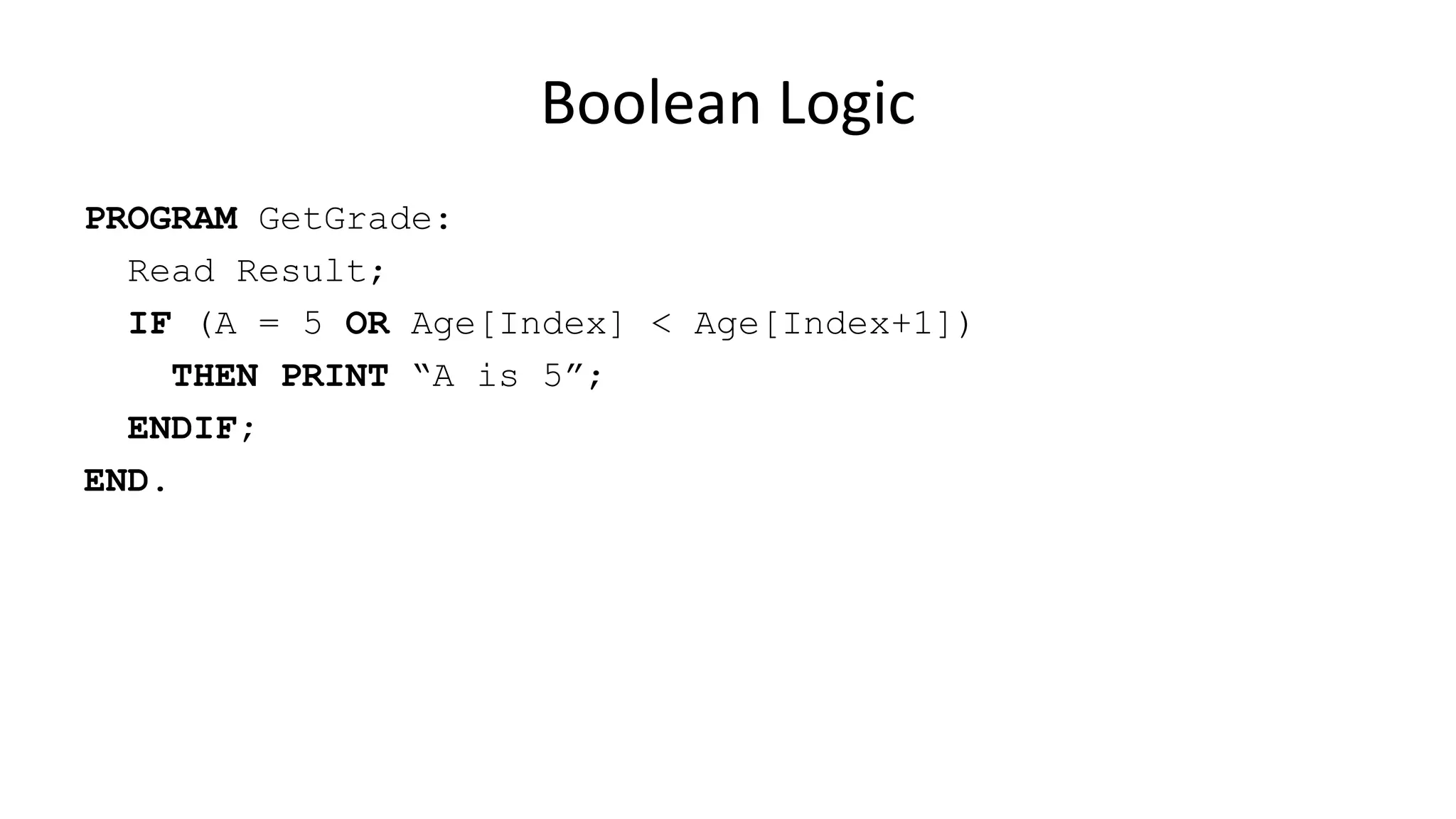 Boolean Logic
PROGRAM GetGrade:
Read Result;
IF (A = 5 OR Age[Index] < Age[Index+1])
THEN PRINT “A is 5”;
ENDIF;
END.
 
