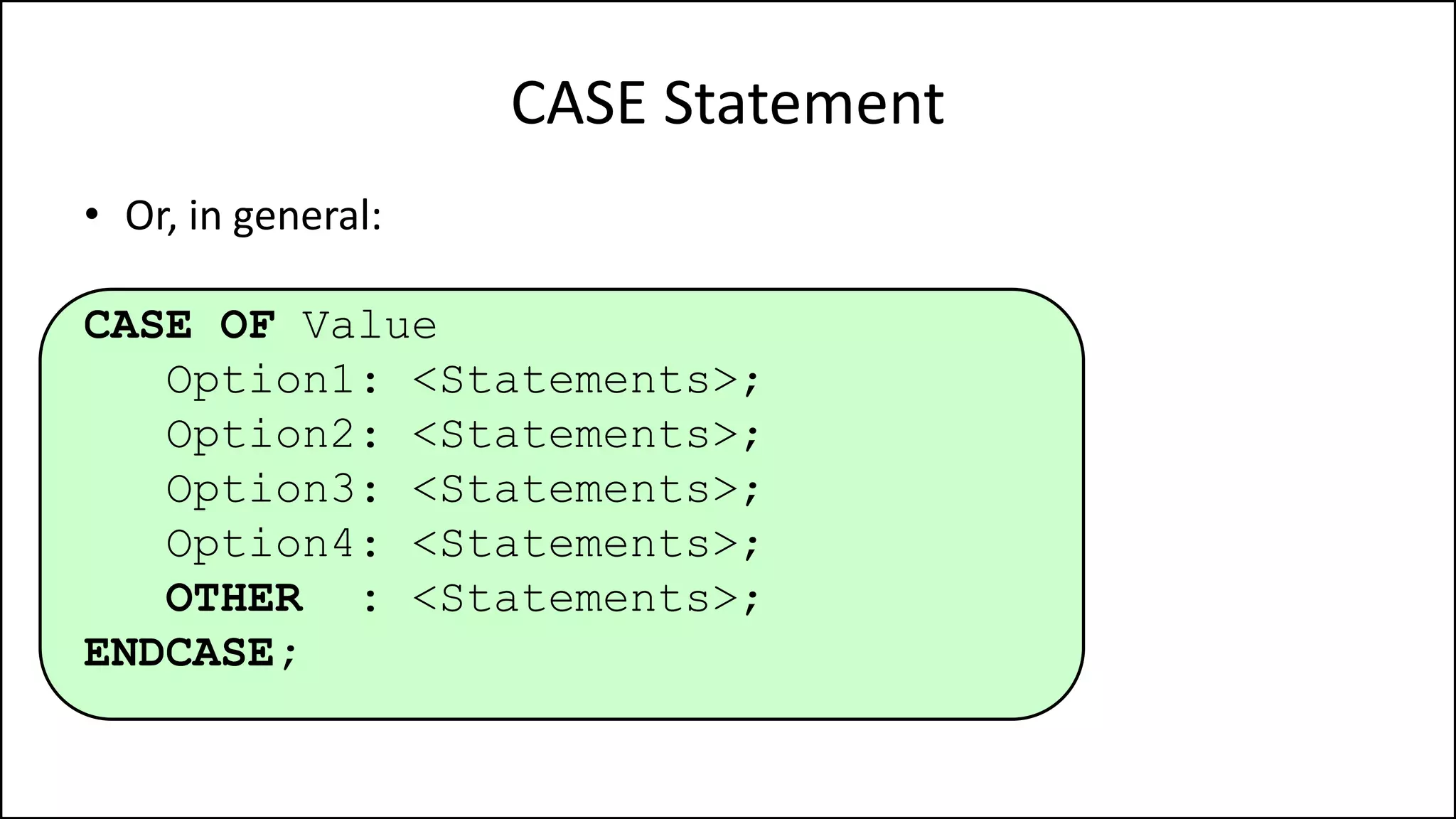 CASE Statement
• Or, in general:
CASE OF Value
Option1: <Statements>;
Option2: <Statements>;
Option3: <Statements>;
Option4: <Statements>;
OTHER : <Statements>;
ENDCASE;
 