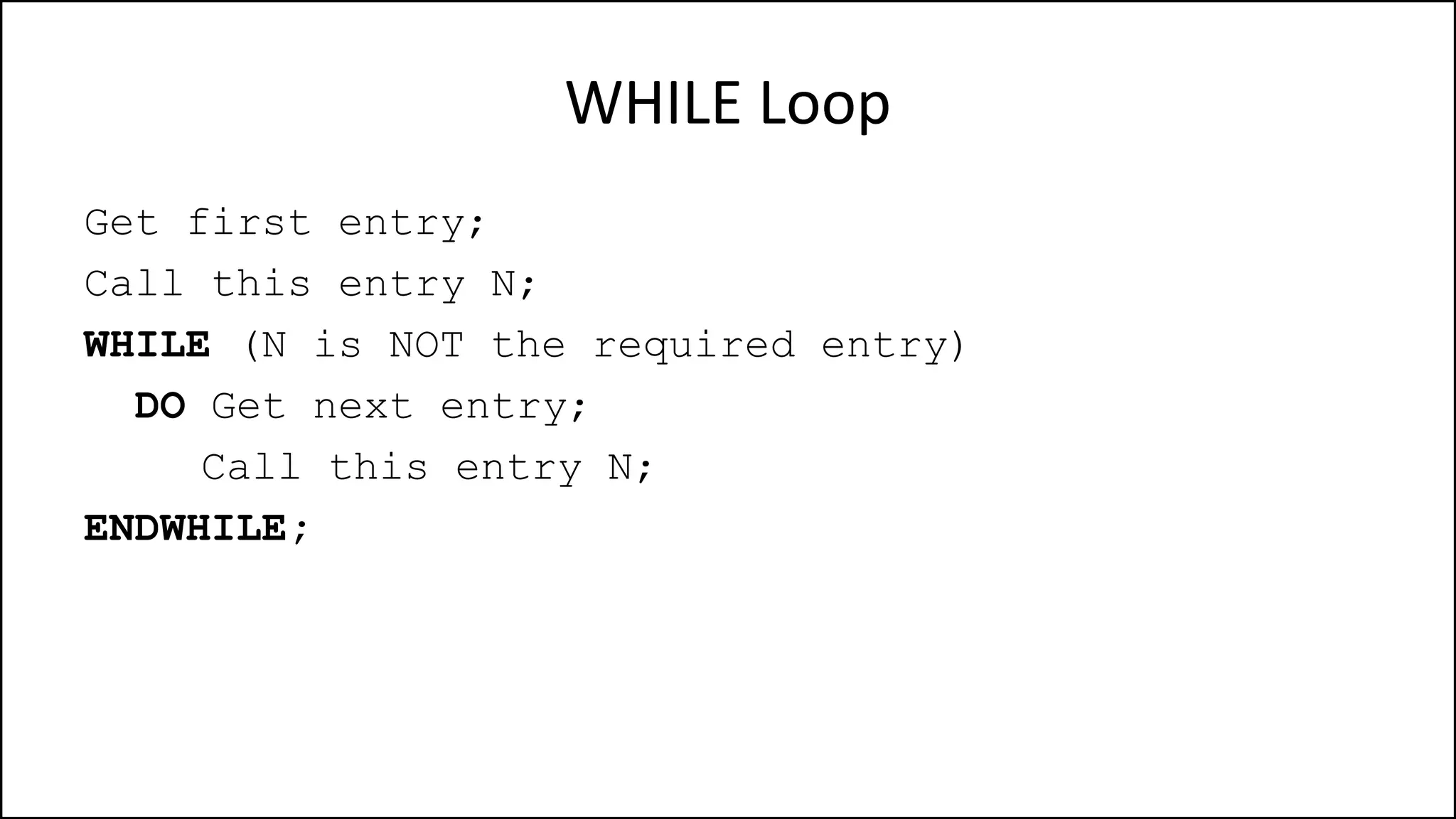 WHILE Loop
Get first entry;
Call this entry N;
WHILE (N is NOT the required entry)
DO Get next entry;
Call this entry N;
ENDWHILE;
 
