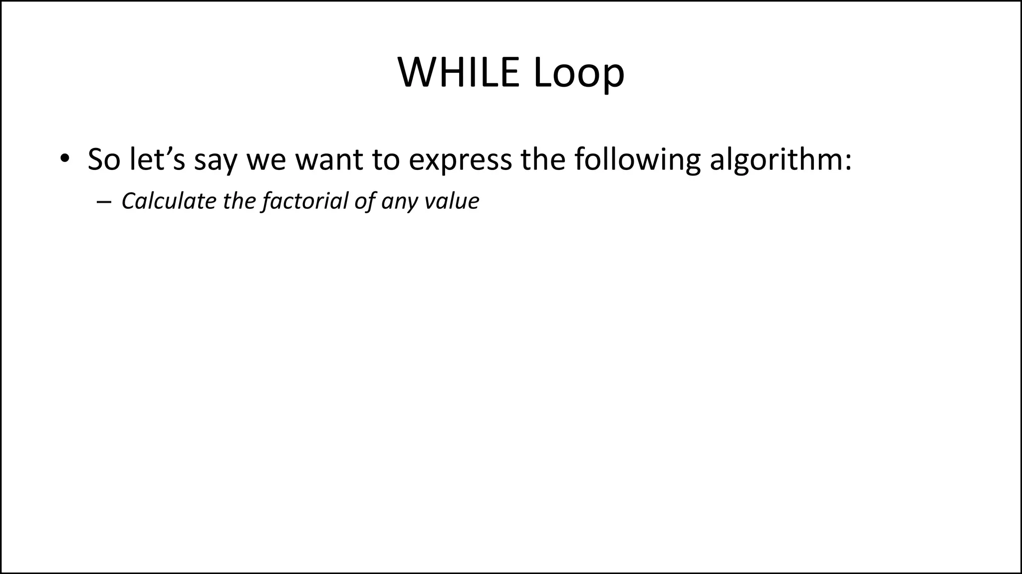 WHILE Loop
• So let’s say we want to express the following algorithm:
– Calculate the factorial of any value
 