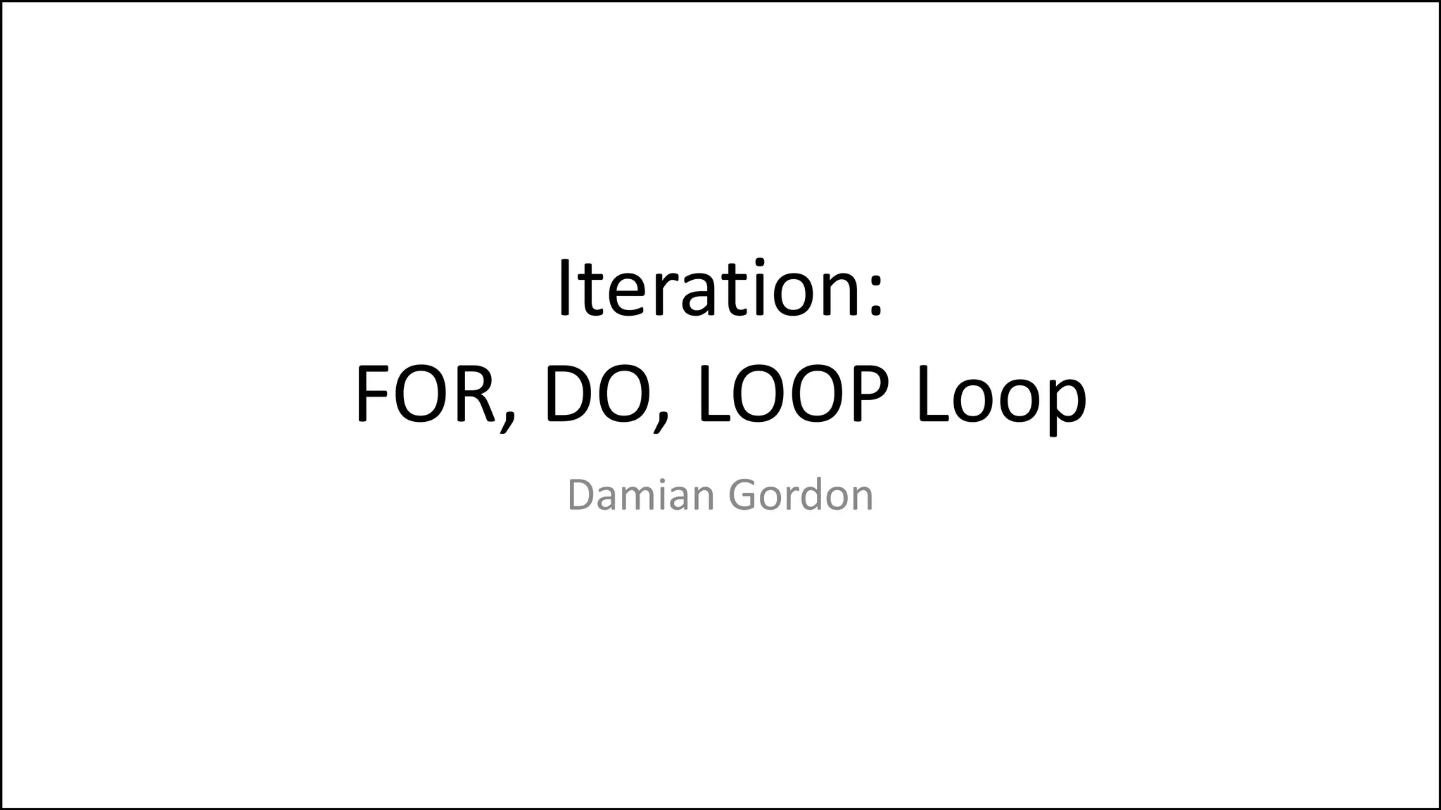 Iteration:
FOR, DO, LOOP Loop
Damian Gordon
 