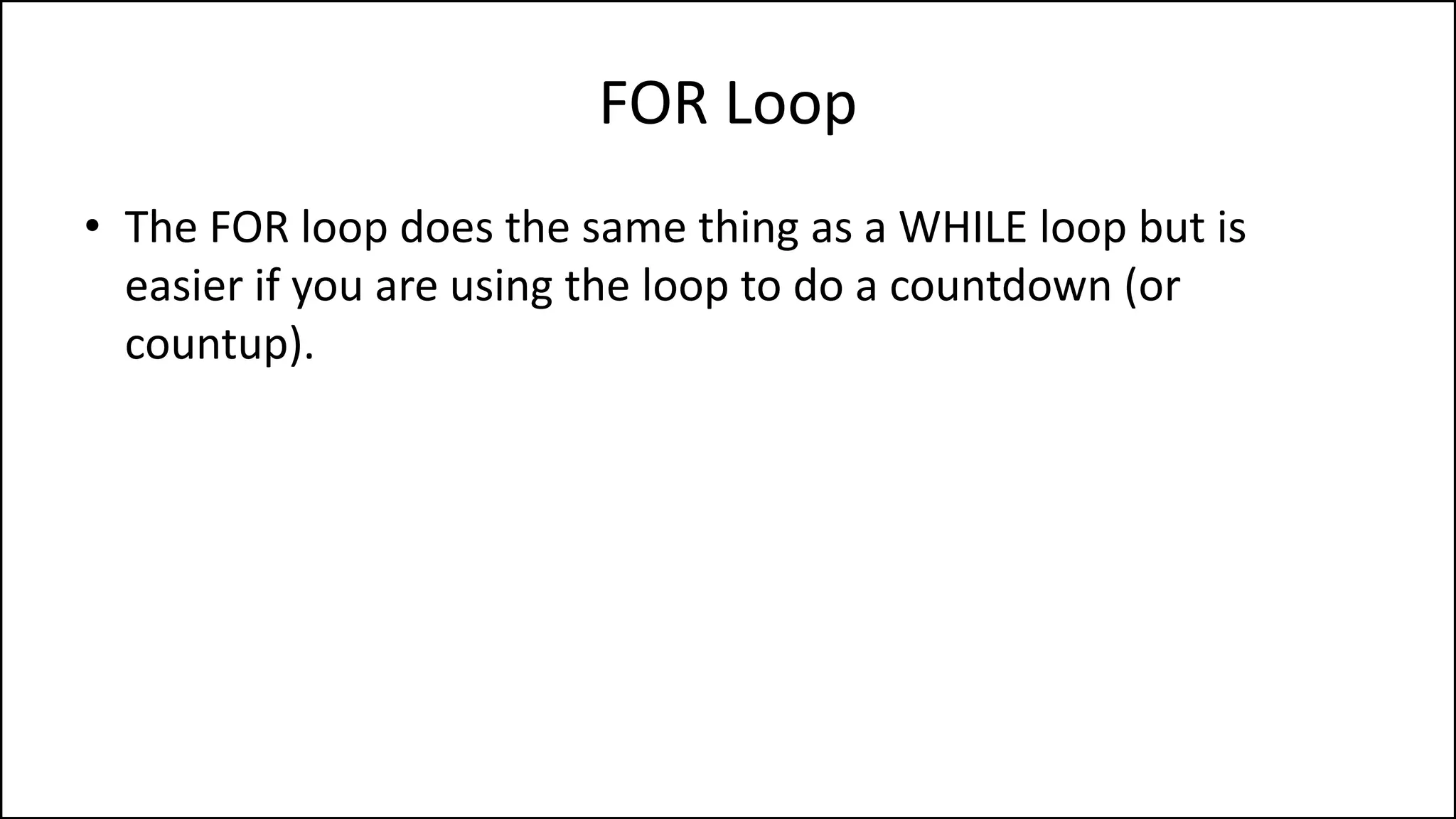 FOR Loop
• The FOR loop does the same thing as a WHILE loop but is
easier if you are using the loop to do a countdown (or
countup).
 