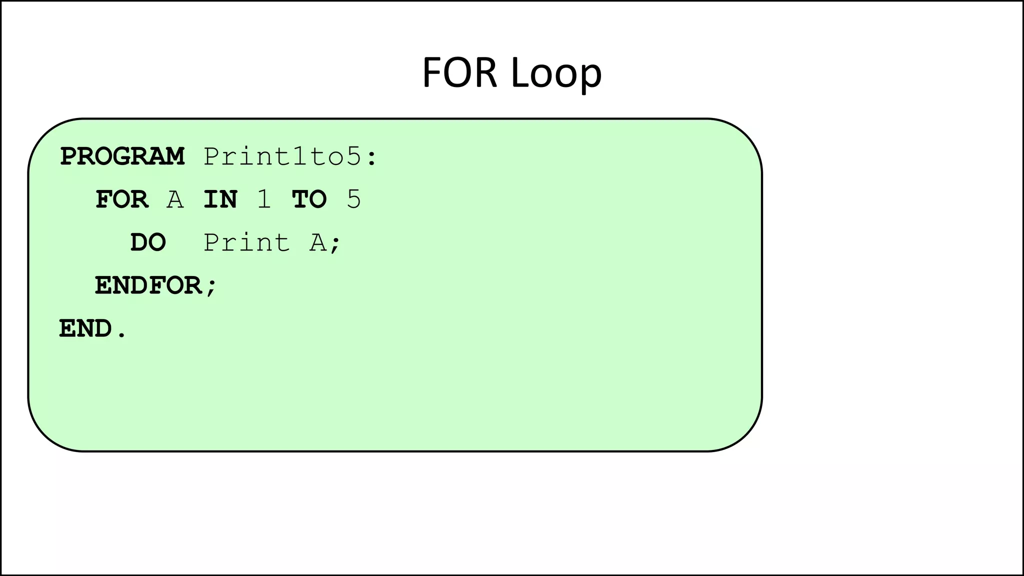 FOR Loop
PROGRAM Print1to5:
FOR A IN 1 TO 5
DO Print A;
ENDFOR;
END.
 