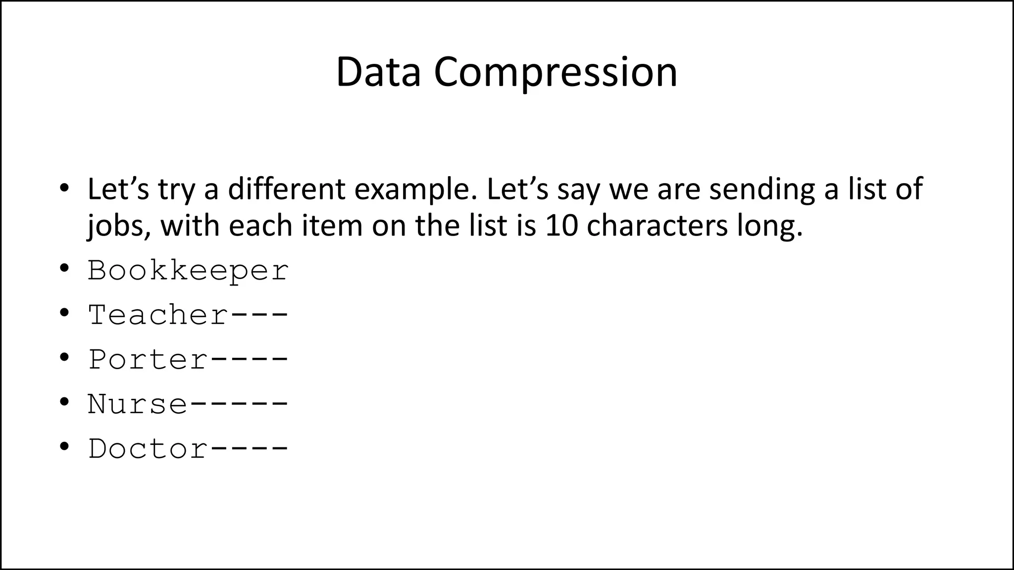 Data Compression
• Let’s try a different example. Let’s say we are sending a list of
jobs, with each item on the list is 10 characters long.
• Bookkeeper
• Teacher---
• Porter----
• Nurse-----
• Doctor----
 