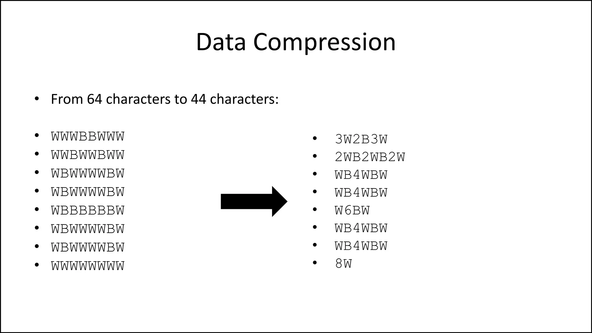Data Compression
• From 64 characters to 44 characters:
• WWWBBWWW
• WWBWWBWW
• WBWWWWBW
• WBWWWWBW
• WBBBBBBW
• WBWWWWBW
• WBWWWWBW
• WWWWWWWW
• 3W2B3W
• 2WB2WB2W
• WB4WBW
• WB4WBW
• W6BW
• WB4WBW
• WB4WBW
• 8W
 
