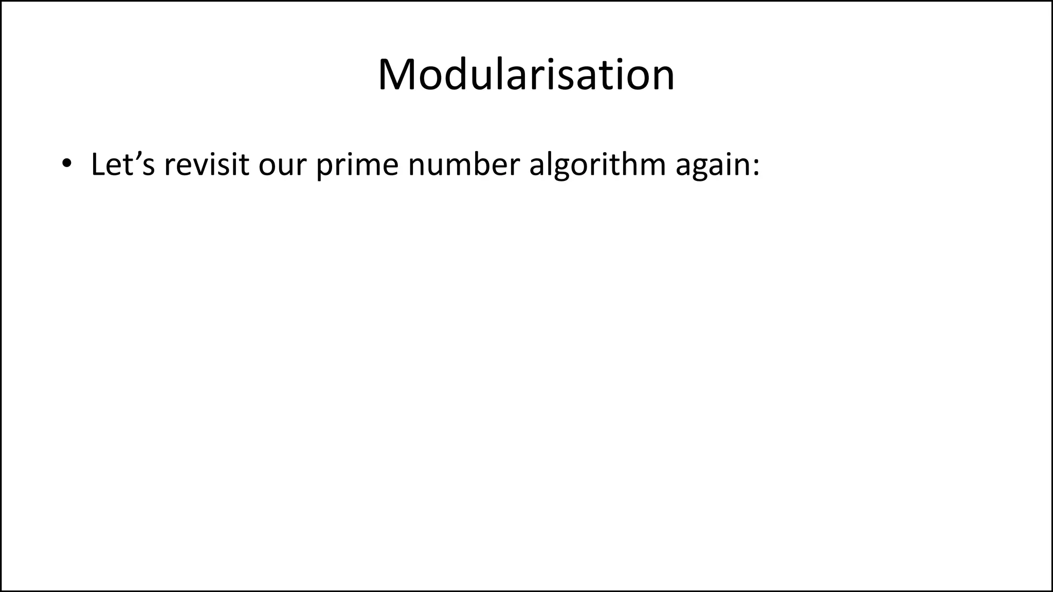 Modularisation
• Let’s revisit our prime number algorithm again:
 