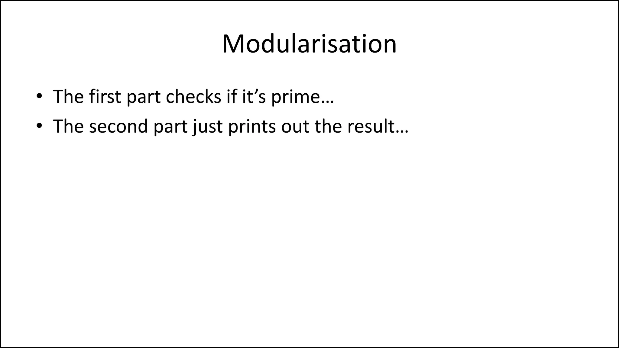 Modularisation
• The first part checks if it’s prime…
• The second part just prints out the result…
 