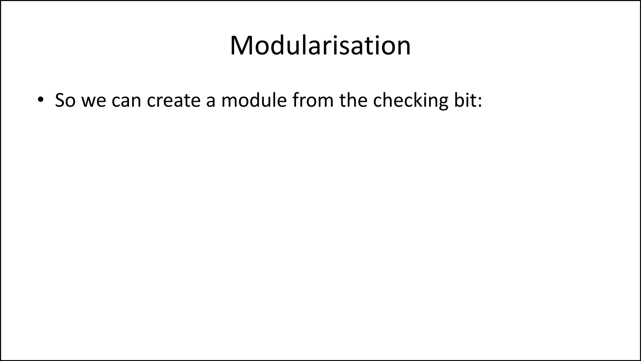 Modularisation
• So we can create a module from the checking bit:
 