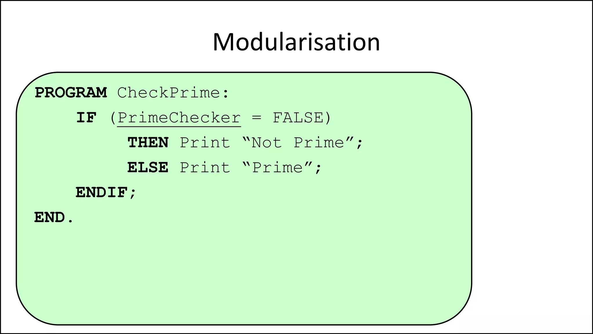 Modularisation
PROGRAM CheckPrime:
IF (PrimeChecker = FALSE)
THEN Print “Not Prime”;
ELSE Print “Prime”;
ENDIF;
END.
 