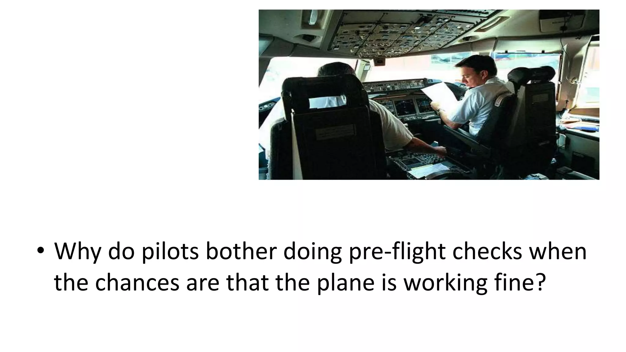• Why do pilots bother doing pre-flight checks when
the chances are that the plane is working fine?
Question
 