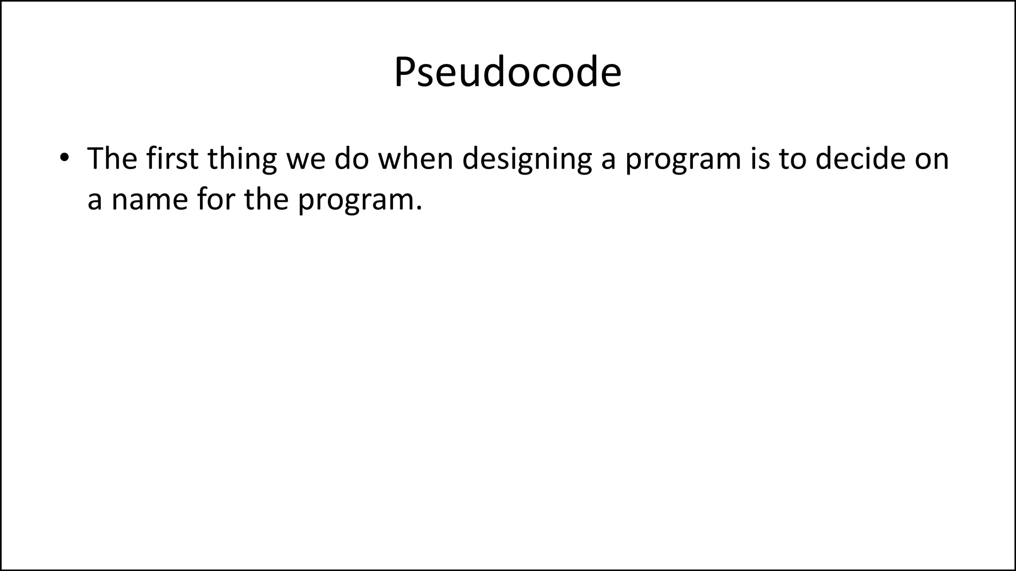 Pseudocode
• The first thing we do when designing a program is to decide on
a name for the program.
 