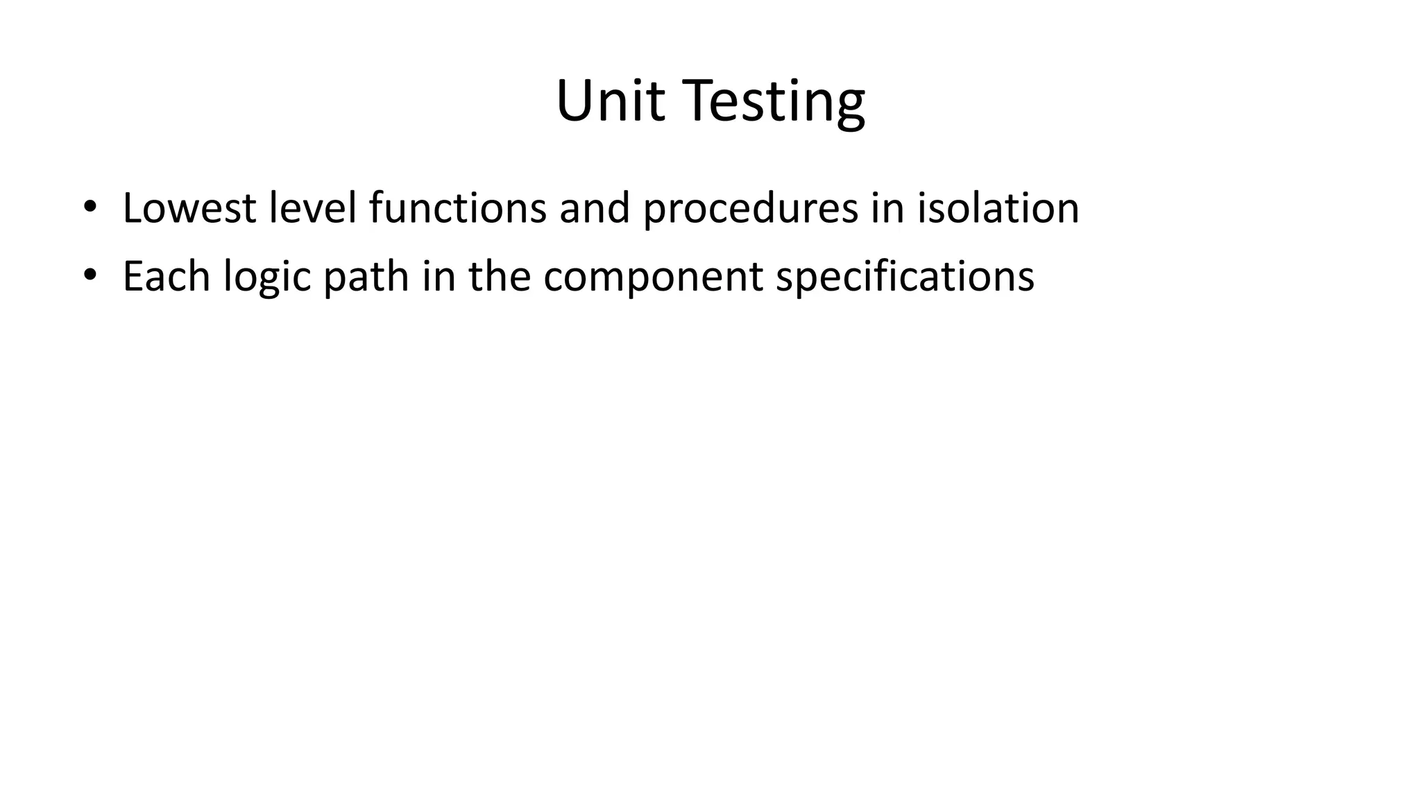 • Lowest level functions and procedures in isolation
• Each logic path in the component specifications
Unit Testing
 