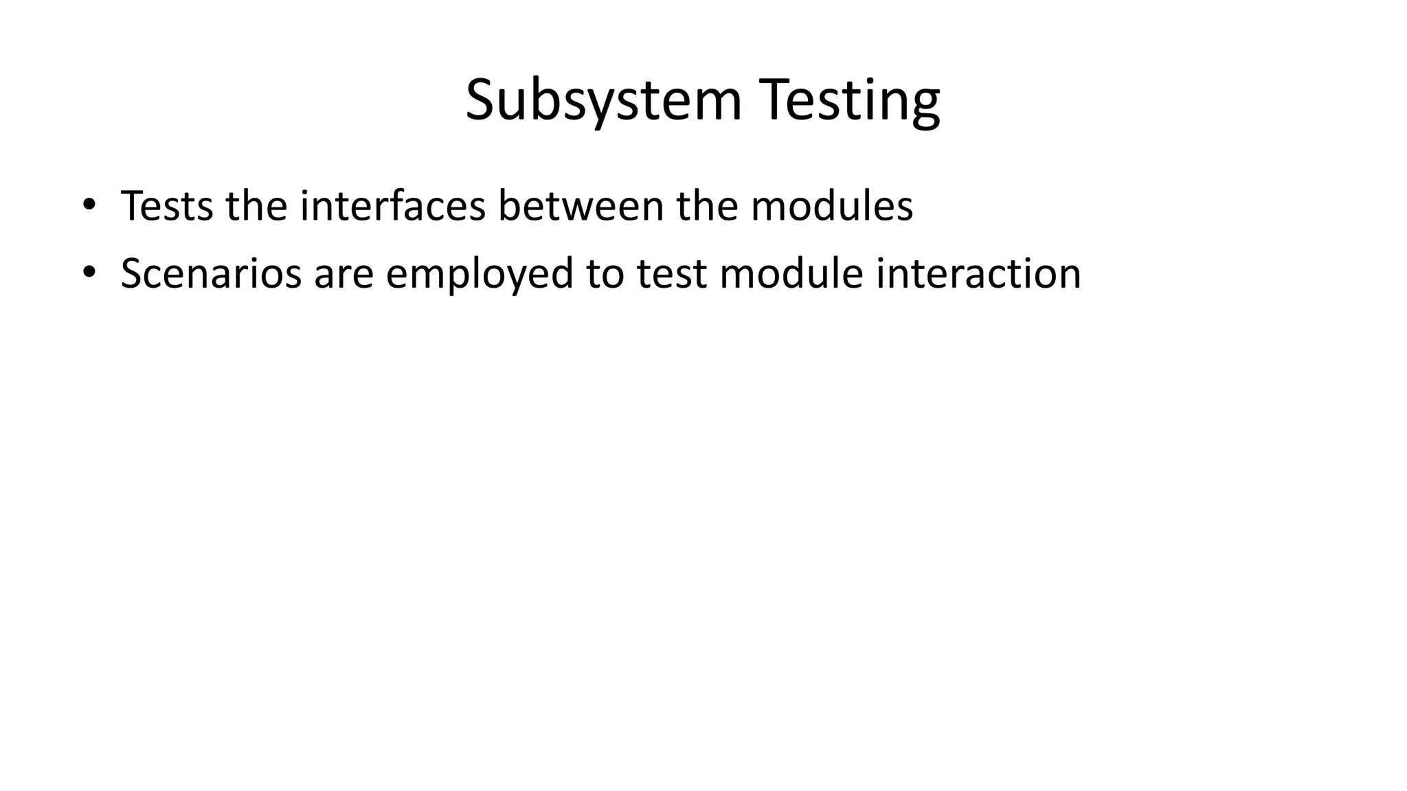 • Tests the interfaces between the modules
• Scenarios are employed to test module interaction
Subsystem Testing
 