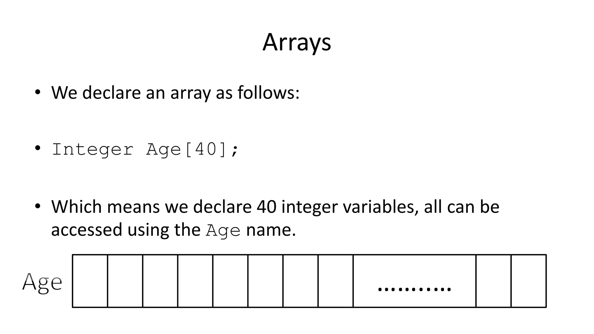 Arrays
• We declare an array as follows:
• Integer Age[40];
• Which means we declare 40 integer variables, all can be
accessed using the Age name.
……..…
 