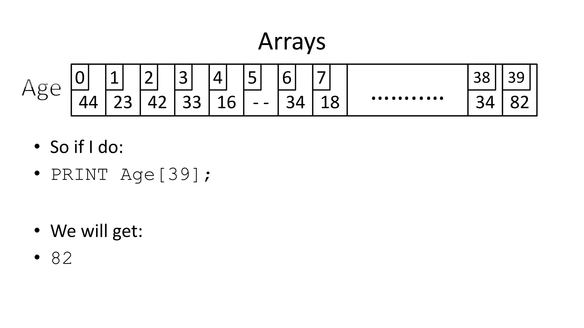 Arrays
44 23 42 33 16 - - 34 8218 ……..… 34
0 1 2 3 4 5 6 7 38 39
• So if I do:
• PRINT Age[39];
• We will get:
• 82
 