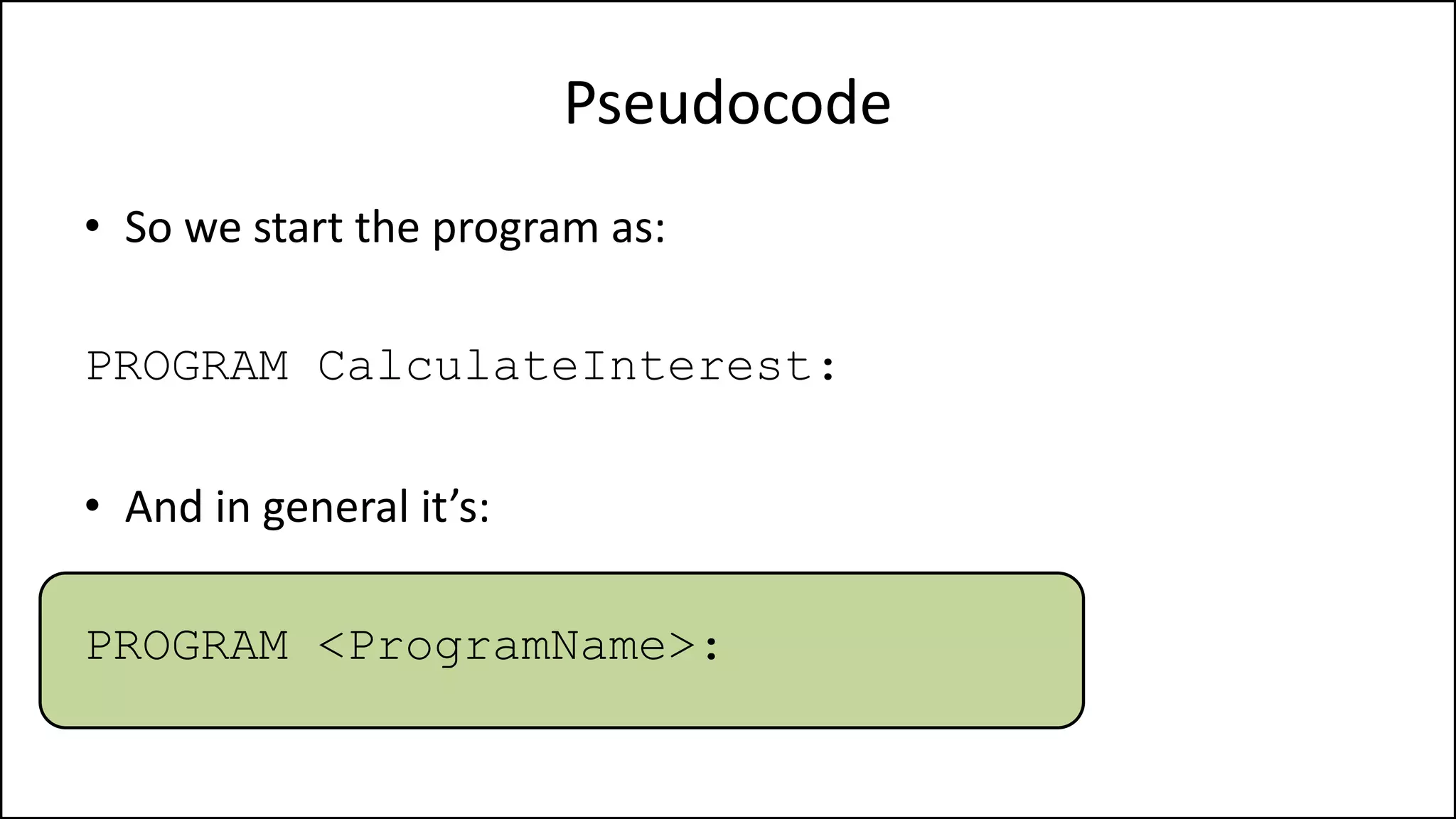 Pseudocode
• So we start the program as:
PROGRAM CalculateInterest:
• And in general it’s:
PROGRAM <ProgramName>:
 