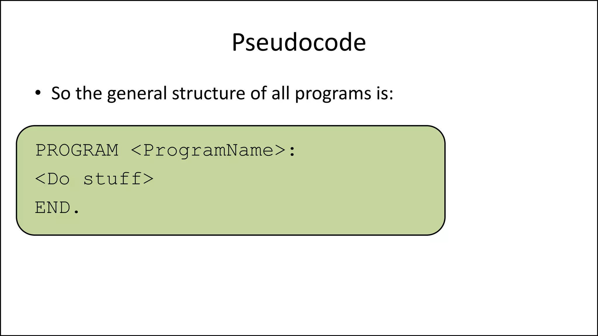 Pseudocode
• So the general structure of all programs is:
PROGRAM <ProgramName>:
<Do stuff>
END.
 