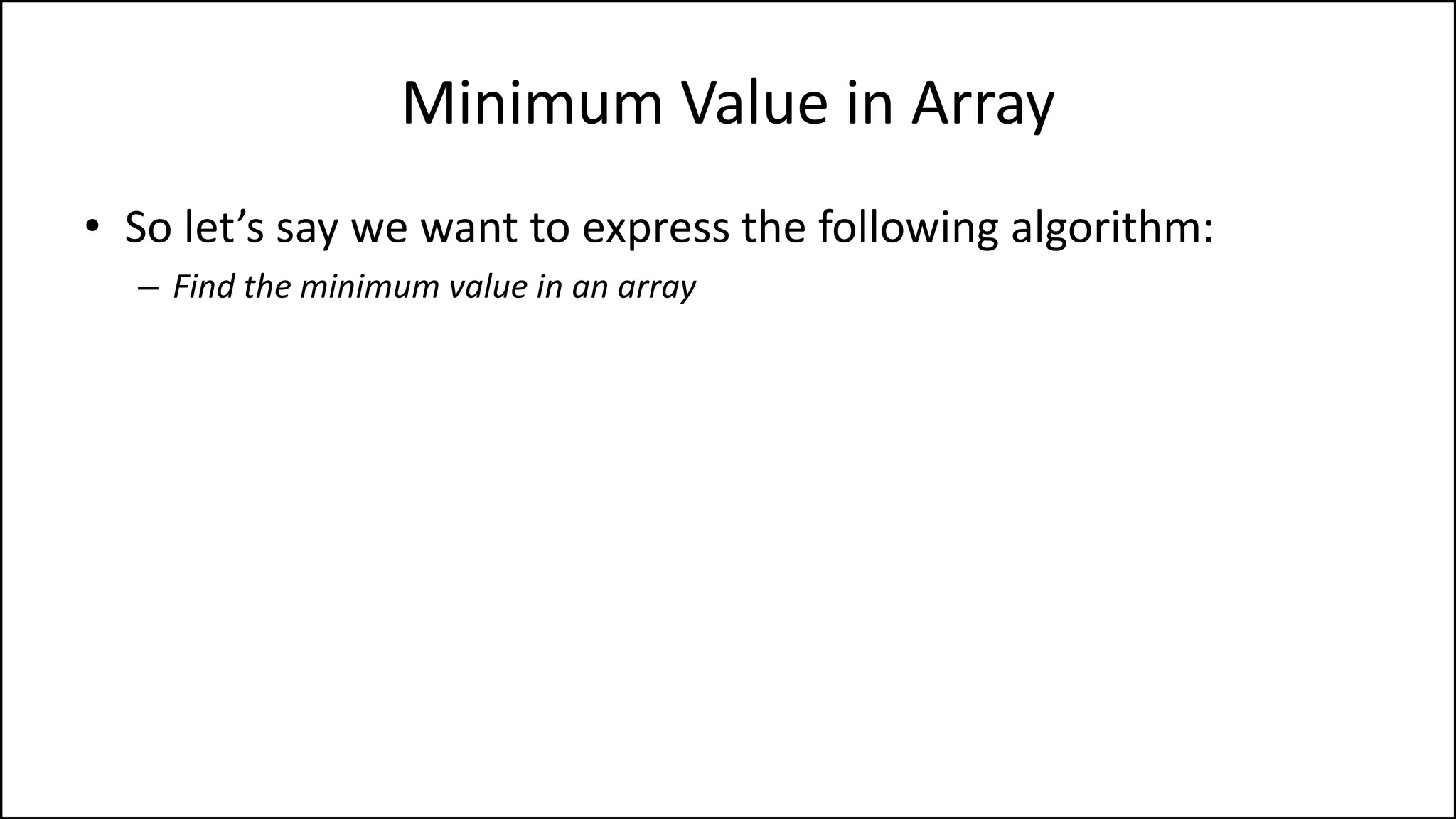 Minimum Value in Array
• So let’s say we want to express the following algorithm:
– Find the minimum value in an array
 
