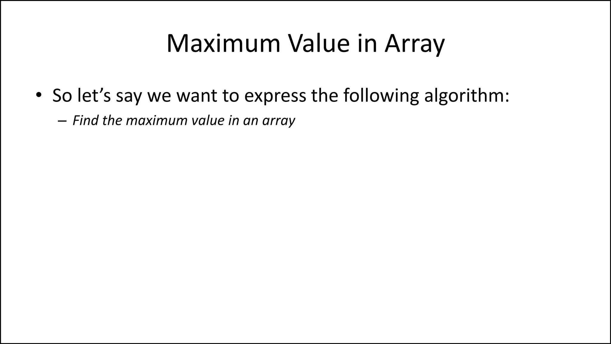 Maximum Value in Array
• So let’s say we want to express the following algorithm:
– Find the maximum value in an array
 
