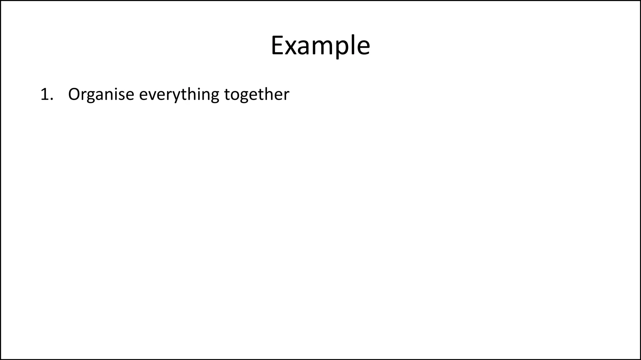 Example
1. Organise everything together
2. Plug in kettle
3. Put teabag in cup
4. Put water into kettle
5. Turn on kettle
6. Wait for kettle to boil
7. Add boiling water to cup
8. Remove teabag with spoon/fork
9. Add milk and/or sugar
10. Serve
 