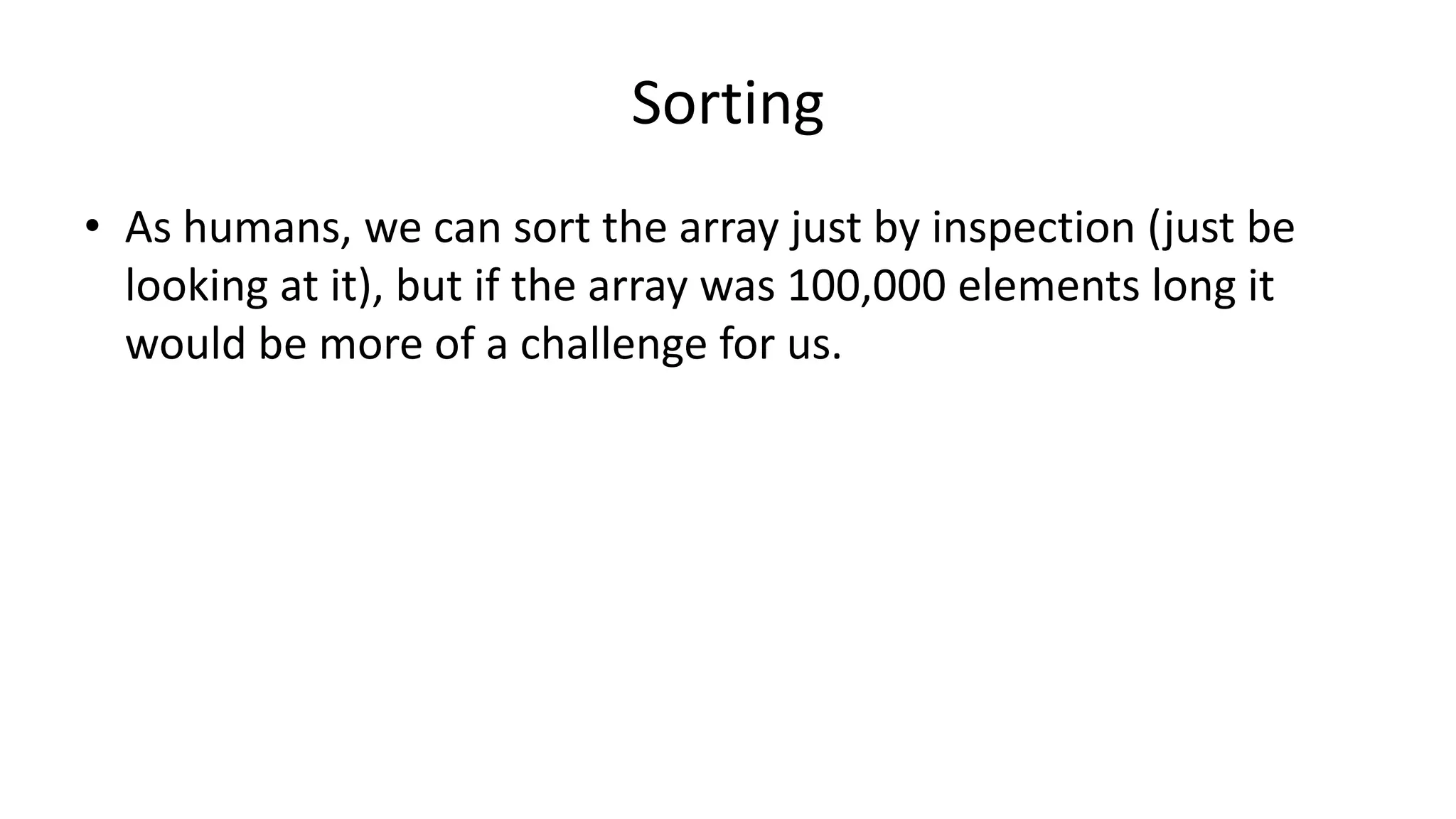 Sorting
• As humans, we can sort the array just by inspection (just be
looking at it), but if the array was 100,000 elements long it
would be more of a challenge for us.
 