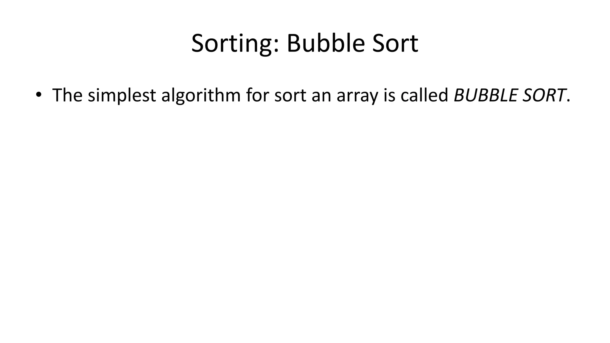 Sorting: Bubble Sort
• The simplest algorithm for sort an array is called BUBBLE SORT.
 