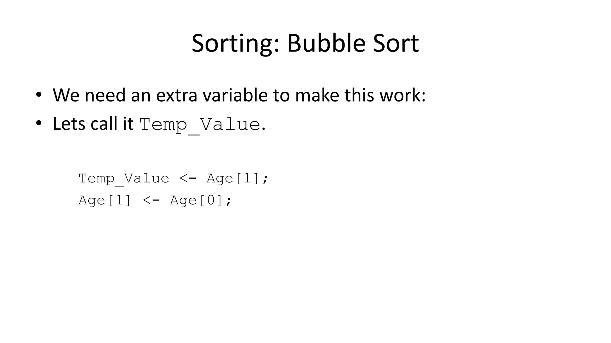 • We need an extra variable to make this work:
• Lets call it Temp_Value.
Temp_Value <- Age[1];
Age[1] <- Age[0];
Sorting: Bubble Sort
 