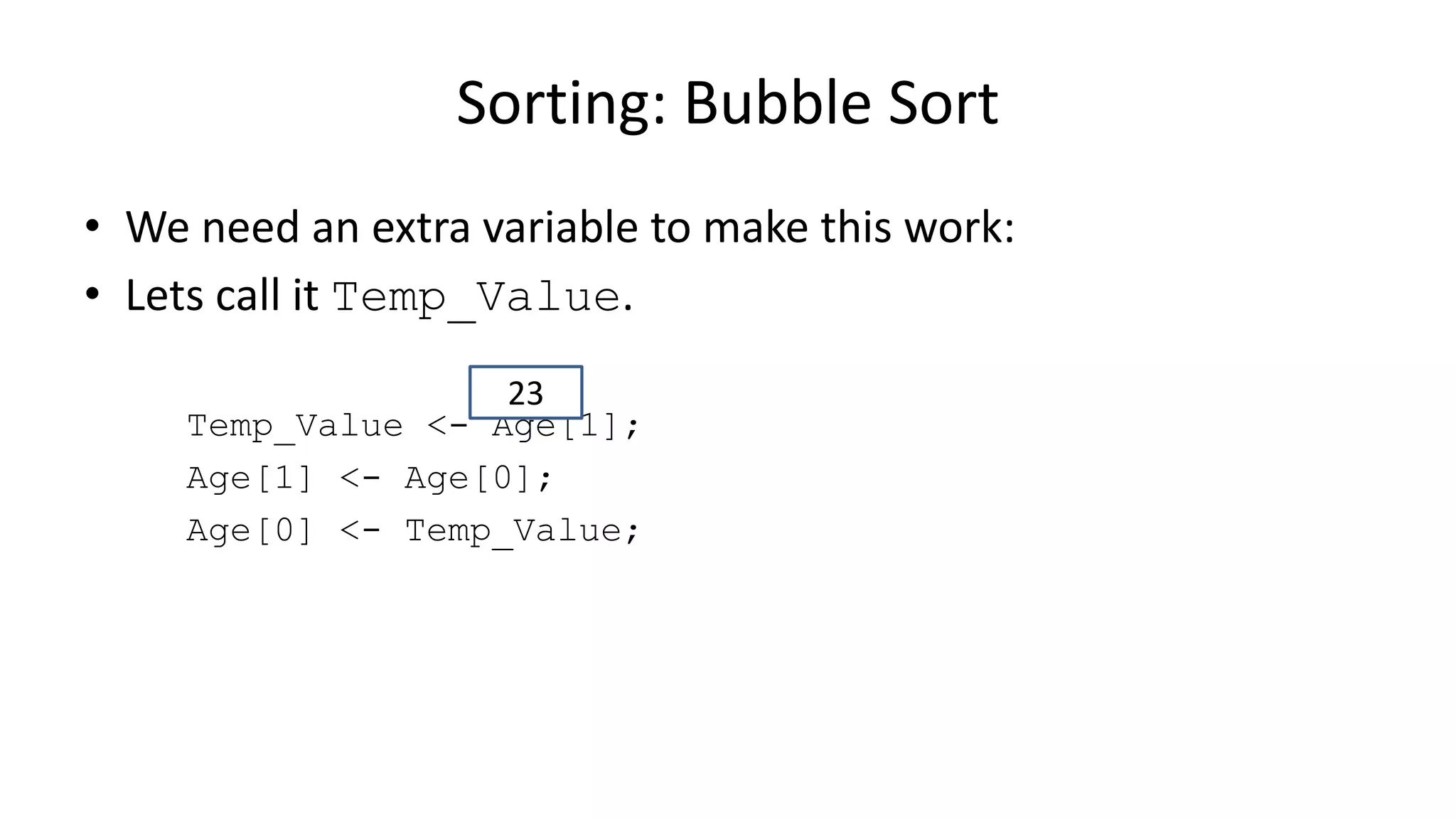 • We need an extra variable to make this work:
• Lets call it Temp_Value.
Temp_Value <- Age[1];
Age[1] <- Age[0];
Age[0] <- Temp_Value;
Sorting: Bubble Sort
23
 