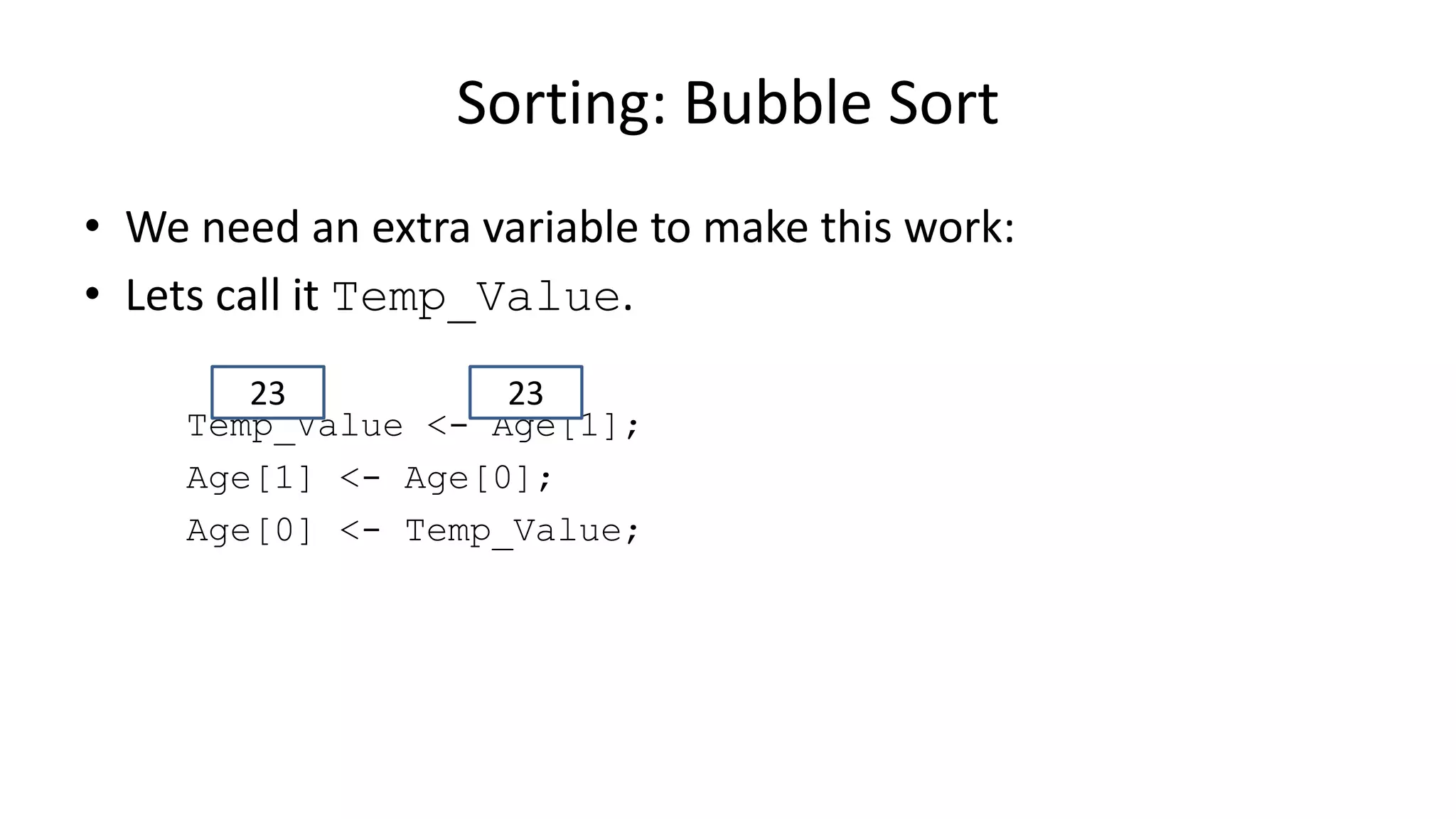 • We need an extra variable to make this work:
• Lets call it Temp_Value.
Temp_Value <- Age[1];
Age[1] <- Age[0];
Age[0] <- Temp_Value;
Sorting: Bubble Sort
2323
 