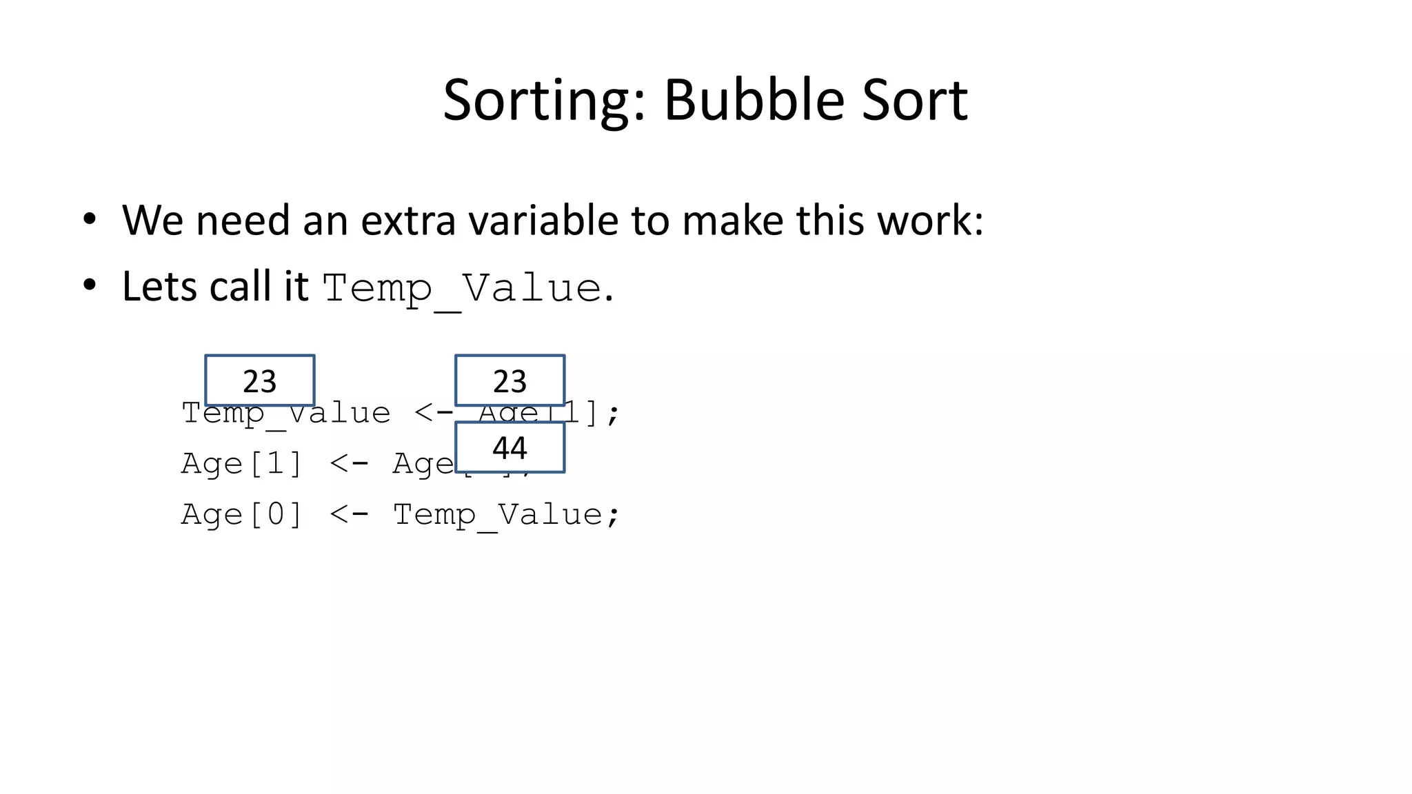 • We need an extra variable to make this work:
• Lets call it Temp_Value.
Temp_Value <- Age[1];
Age[1] <- Age[0];
Age[0] <- Temp_Value;
Sorting: Bubble Sort
2323
44
 