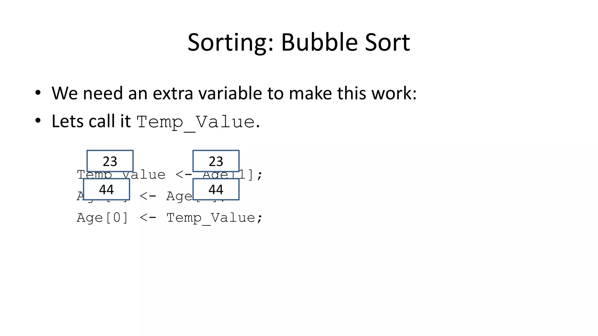 • We need an extra variable to make this work:
• Lets call it Temp_Value.
Temp_Value <- Age[1];
Age[1] <- Age[0];
Age[0] <- Temp_Value;
Sorting: Bubble Sort
2323
4444
 