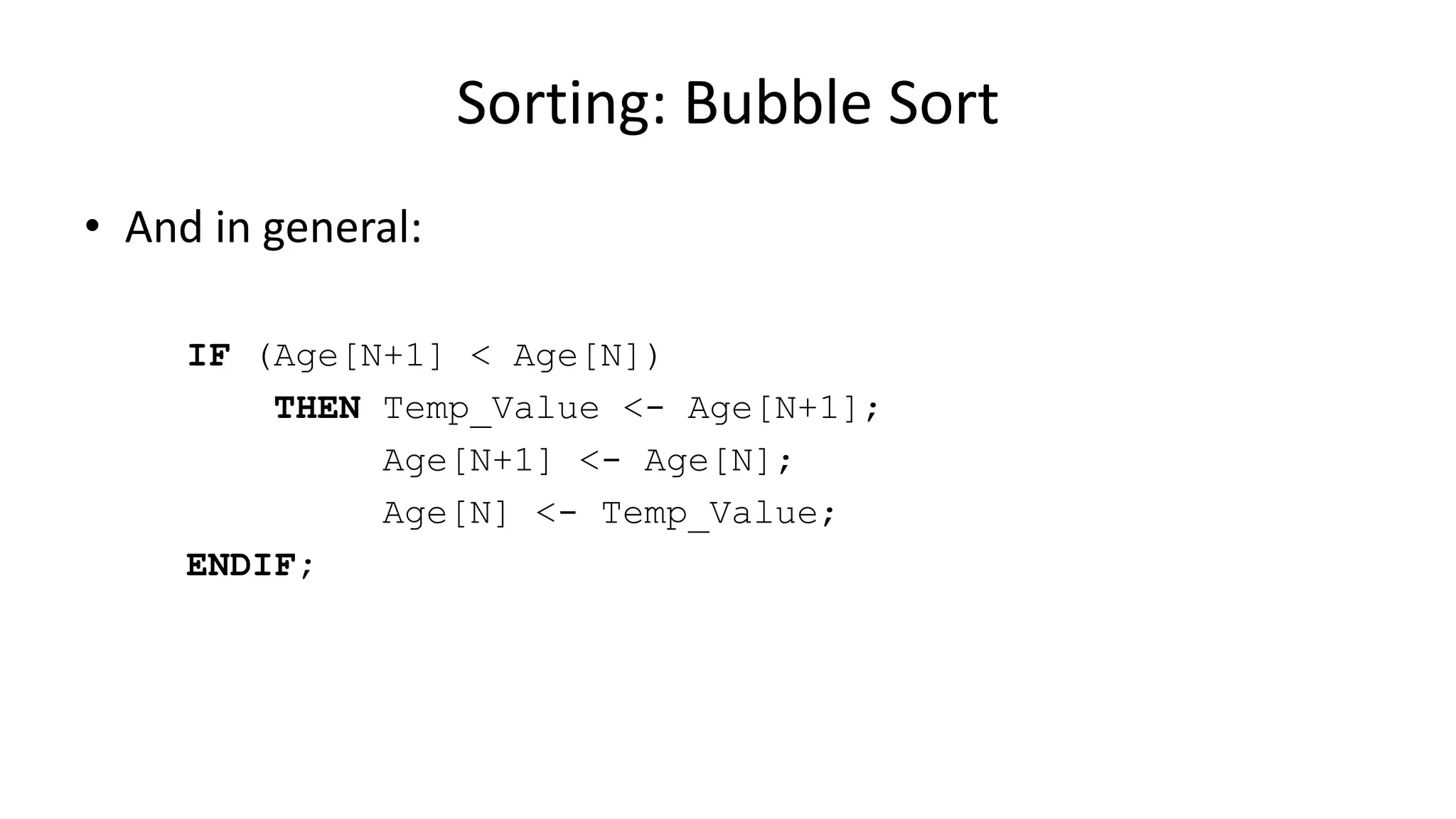 • And in general:
IF (Age[N+1] < Age[N])
THEN Temp_Value <- Age[N+1];
Age[N+1] <- Age[N];
Age[N] <- Temp_Value;
ENDIF;
Sorting: Bubble Sort
 