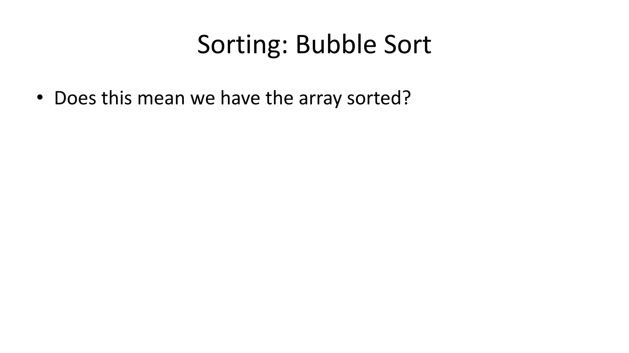• Does this mean we have the array sorted?
Sorting: Bubble Sort
 